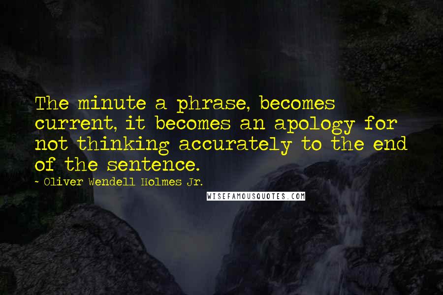 Oliver Wendell Holmes Jr. quotes: The minute a phrase, becomes current, it becomes an apology for not thinking accurately to the end of the sentence. Oliver Wendell Holmes Jr. quotes: The minute a phrase, becomes current, it becomes an apology for not thinking accurately to the end of the sentence.