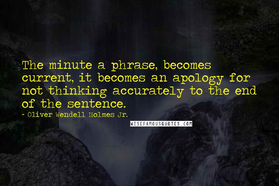 Oliver Wendell Holmes Jr. quotes: The minute a phrase, becomes current, it becomes an apology for not thinking accurately to the end of the sentence.