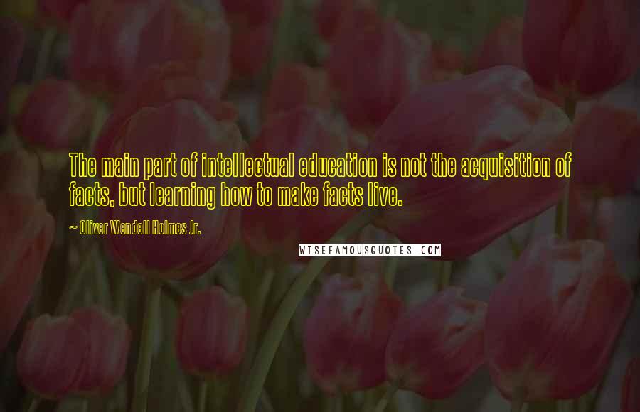 Oliver Wendell Holmes Jr. quotes: The main part of intellectual education is not the acquisition of facts, but learning how to make facts live. Oliver Wendell Holmes Jr. quotes: The main part of intellectual education is not the acquisition of facts, but learning how to make facts live.