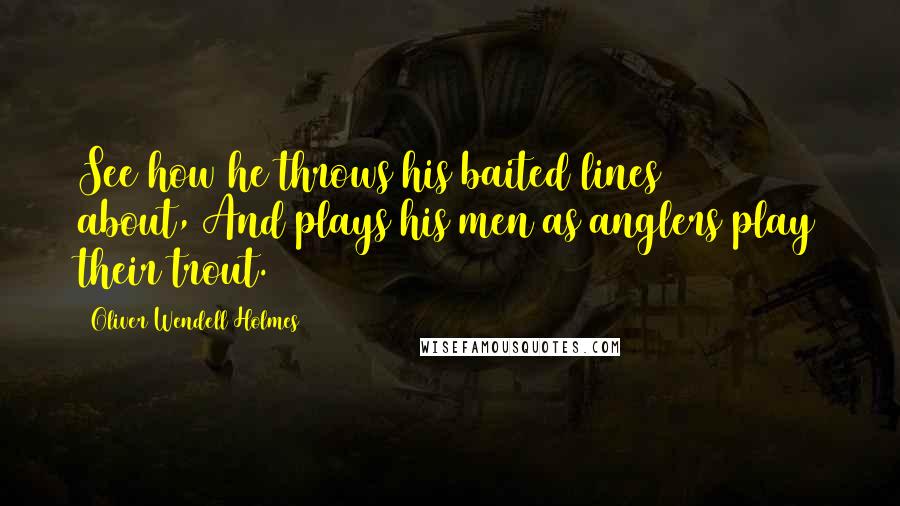 Oliver Wendell Holmes quotes: See how he throws his baited lines about,/And plays his men as anglers play their trout.