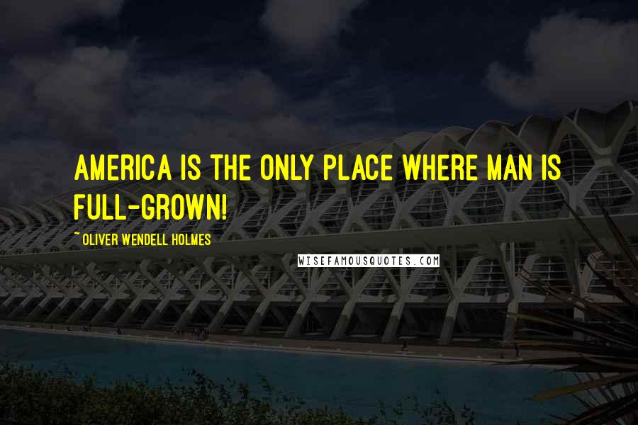 Oliver Wendell Holmes quotes: America is the only place where man is full-grown!