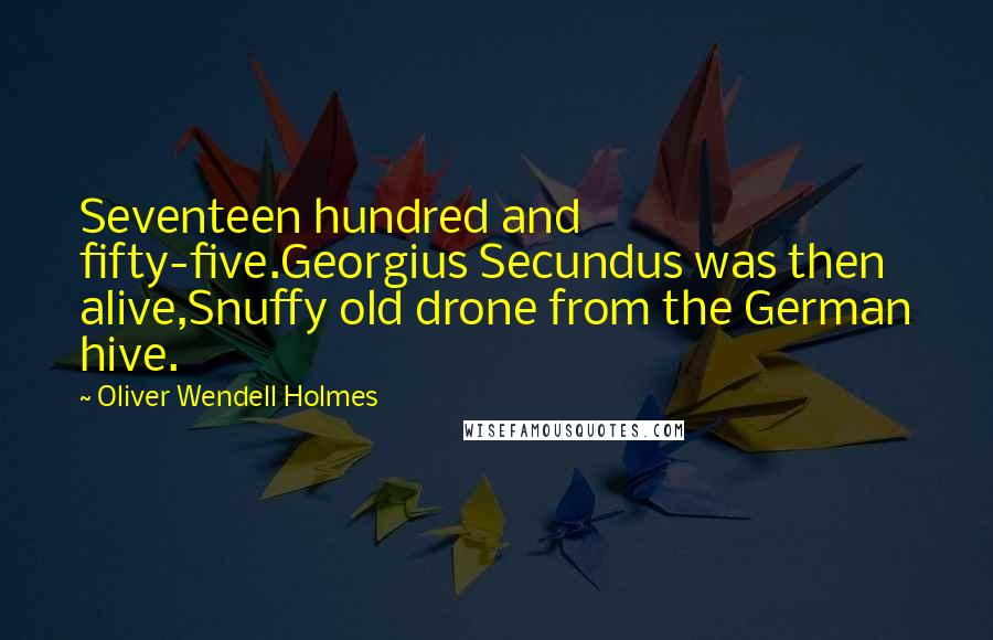 Oliver Wendell Holmes quotes: Seventeen hundred and fifty-five.Georgius Secundus was then alive,Snuffy old drone from the German hive.