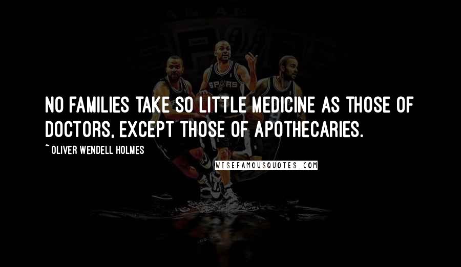 Oliver Wendell Holmes quotes: No families take so little medicine as those of doctors, except those of apothecaries. Oliver Wendell Holmes quotes: No families take so little medicine as those of doctors, except those of apothecaries.