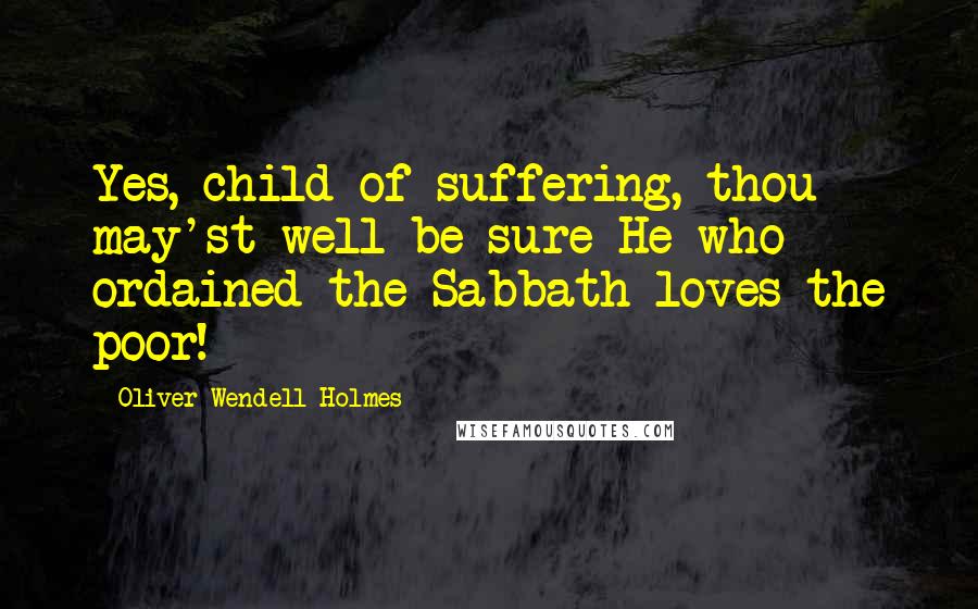 Oliver Wendell Holmes quotes: Yes, child of suffering, thou may'st well be sure He who ordained the Sabbath loves the poor! Oliver Wendell Holmes quotes: Yes, child of suffering, thou may'st well be sure He who ordained the Sabbath loves the poor!