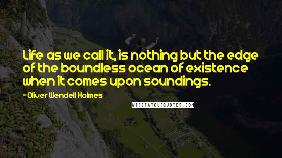 Oliver Wendell Holmes quotes: Life as we call it, is nothing but the edge of the boundless ocean of existence when it comes upon soundings.