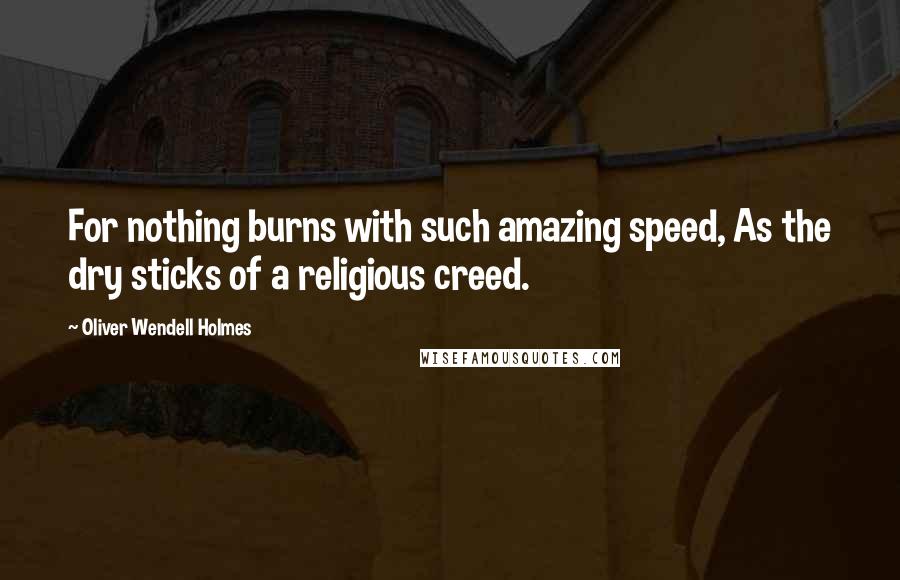 Oliver Wendell Holmes quotes: For nothing burns with such amazing speed, As the dry sticks of a religious creed. Oliver Wendell Holmes quotes: For nothing burns with such amazing speed, As the dry sticks of a religious creed.