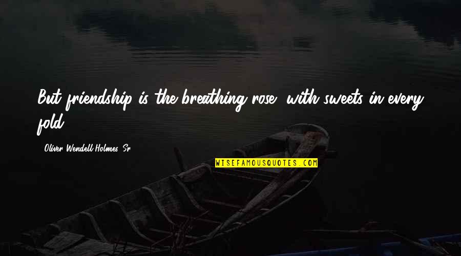 Oliver Wendell Holmes Quotes By Oliver Wendell Holmes, Sr.: But friendship is the breathing rose, with sweets