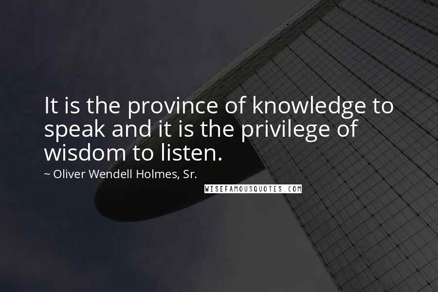 Oliver Wendell Holmes, Sr. quotes: It is the province of knowledge to speak and it is the privilege of wisdom to listen.