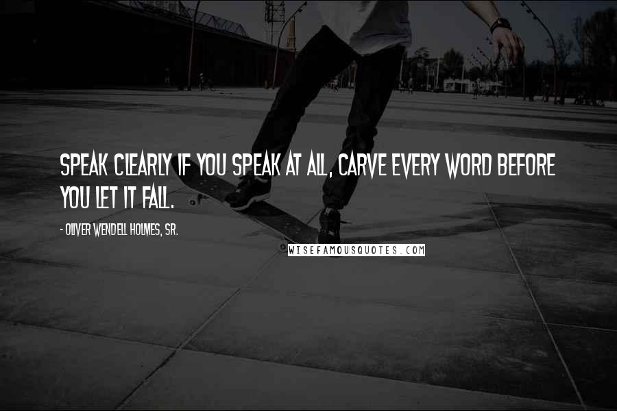 Oliver Wendell Holmes, Sr. quotes: Speak clearly if you speak at all, carve every word before you let it fall.