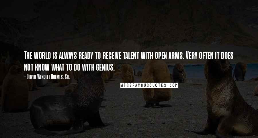 Oliver Wendell Holmes, Sr. quotes: The world is always ready to receive talent with open arms. Very often it does not know what to do with genius.