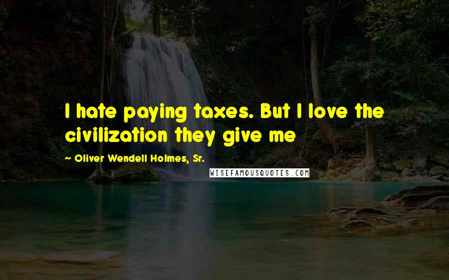 Oliver Wendell Holmes, Sr. quotes: I hate paying taxes. But I love the civilization they give me