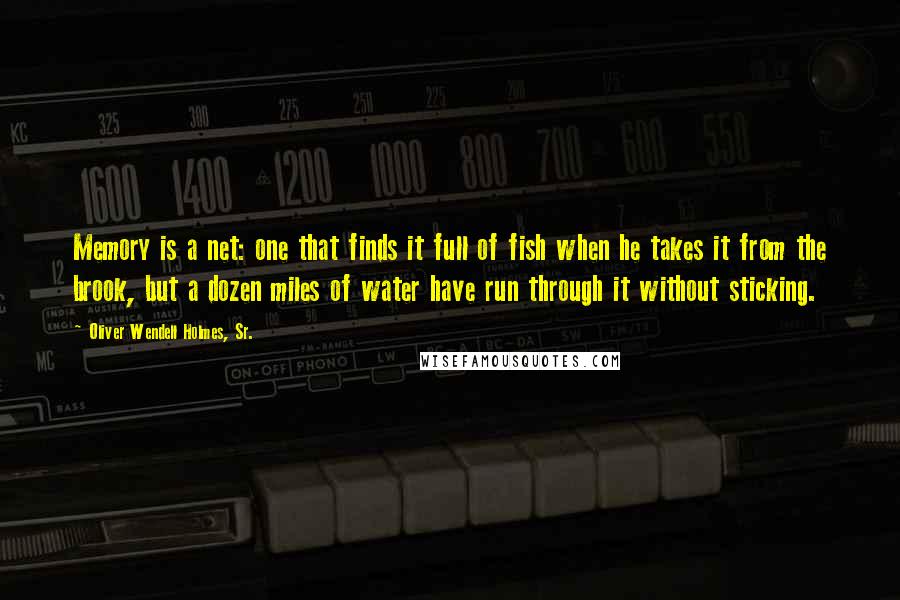 Oliver Wendell Holmes, Sr. quotes: Memory is a net: one that finds it full of fish when he takes it from the brook, but a dozen miles of water have run through it without sticking.