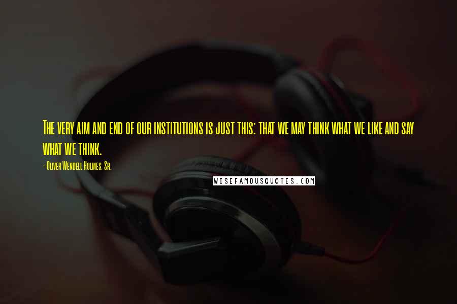 Oliver Wendell Holmes, Sr. quotes: The very aim and end of our institutions is just this: that we may think what we like and say what we think.