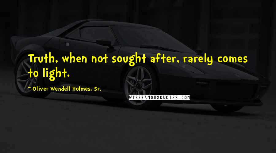 Oliver Wendell Holmes, Sr. quotes: Truth, when not sought after, rarely comes to light.