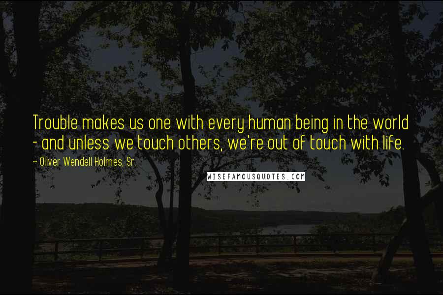 Oliver Wendell Holmes, Sr. quotes: Trouble makes us one with every human being in the world - and unless we touch others, we're out of touch with life.