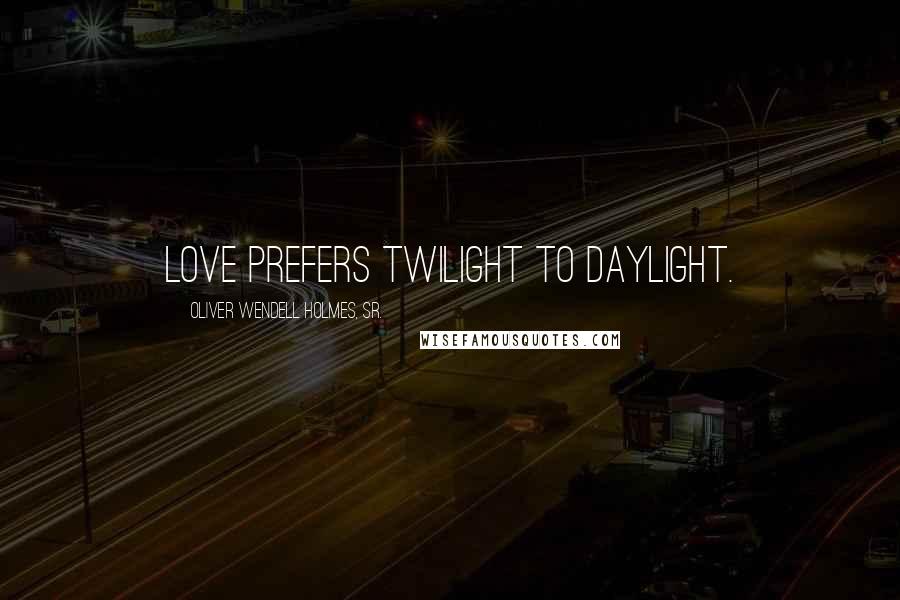 Oliver Wendell Holmes, Sr. quotes: Love prefers twilight to daylight.