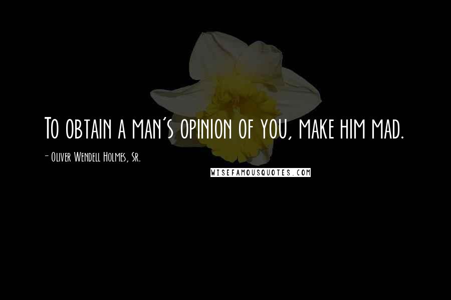 Oliver Wendell Holmes, Sr. quotes: To obtain a man's opinion of you, make him mad.