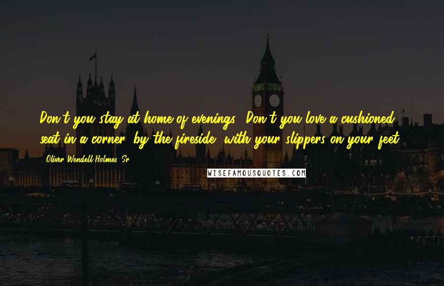 Oliver Wendell Holmes, Sr. quotes: Don't you stay at home of evenings? Don't you love a cushioned seat in a corner, by the fireside, with your slippers on your feet?