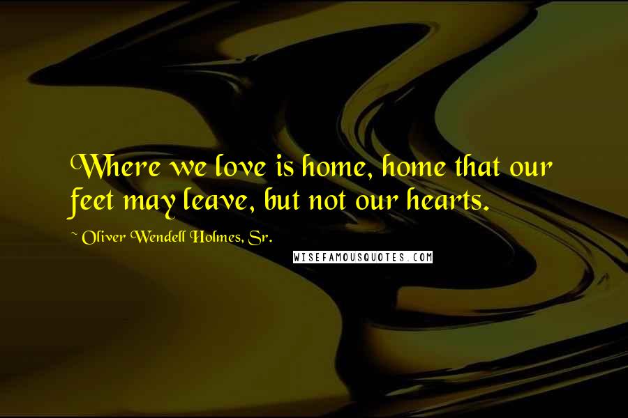 Oliver Wendell Holmes, Sr. quotes: Where we love is home, home that our feet may leave, but not our hearts.