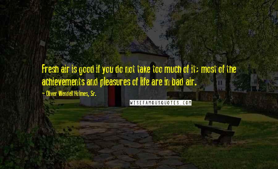 Oliver Wendell Holmes, Sr. quotes: Fresh air is good if you do not take too much of it; most of the achievements and pleasures of life are in bad air.