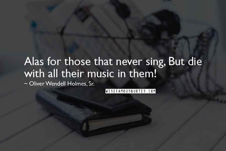 Oliver Wendell Holmes, Sr. quotes: Alas for those that never sing, But die with all their music in them!