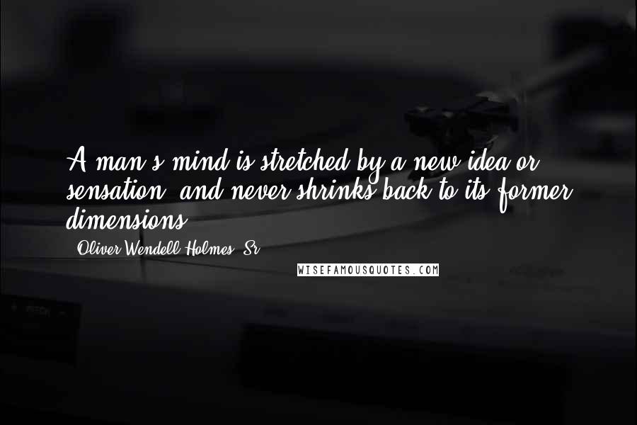 Oliver Wendell Holmes, Sr. quotes: A man's mind is stretched by a new idea or sensation, and never shrinks back to its former dimensions.