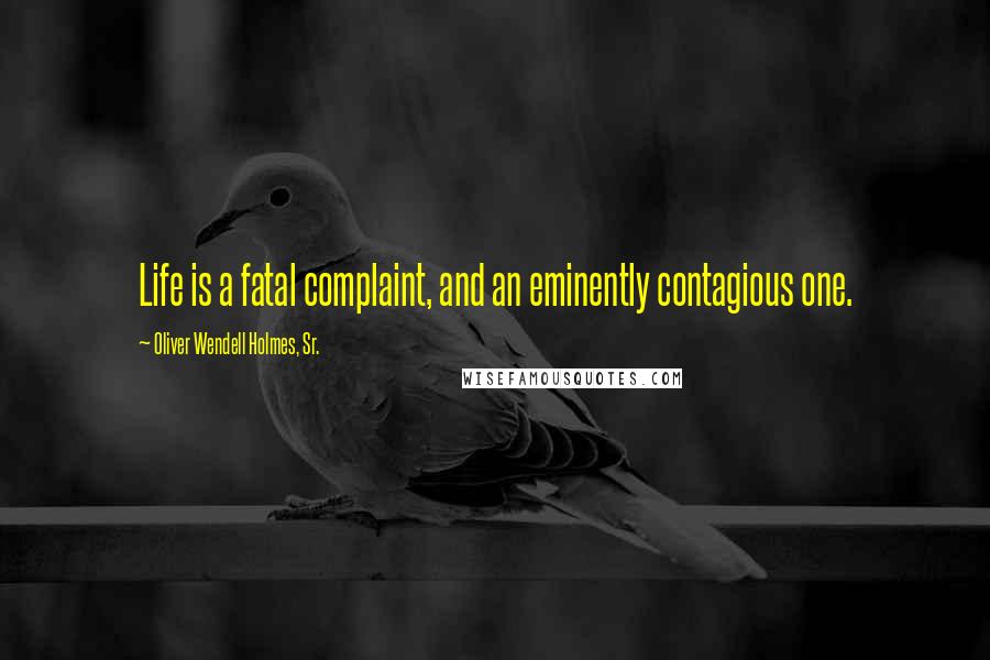 Oliver Wendell Holmes, Sr. quotes: Life is a fatal complaint, and an eminently contagious one.