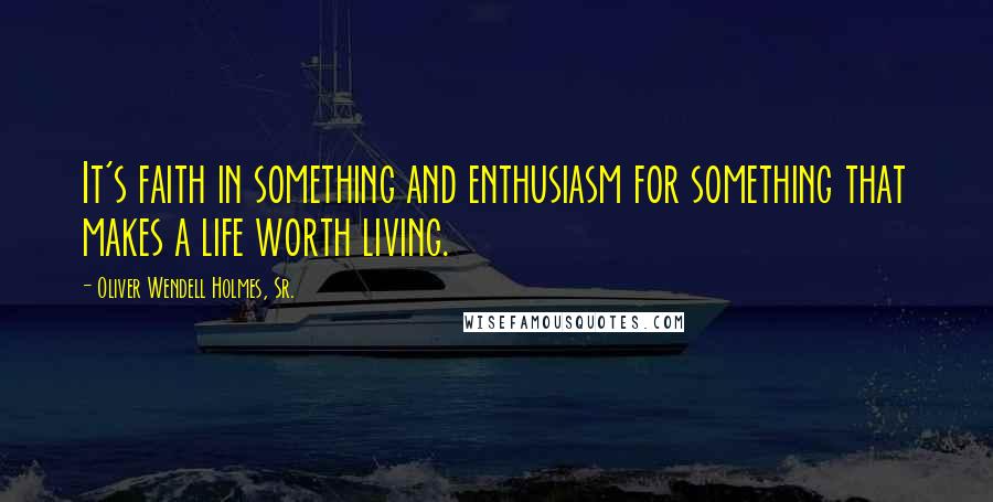 Oliver Wendell Holmes, Sr. quotes: It's faith in something and enthusiasm for something that makes a life worth living.