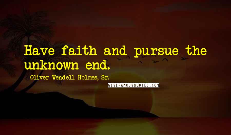 Oliver Wendell Holmes, Sr. quotes: Have faith and pursue the unknown end.