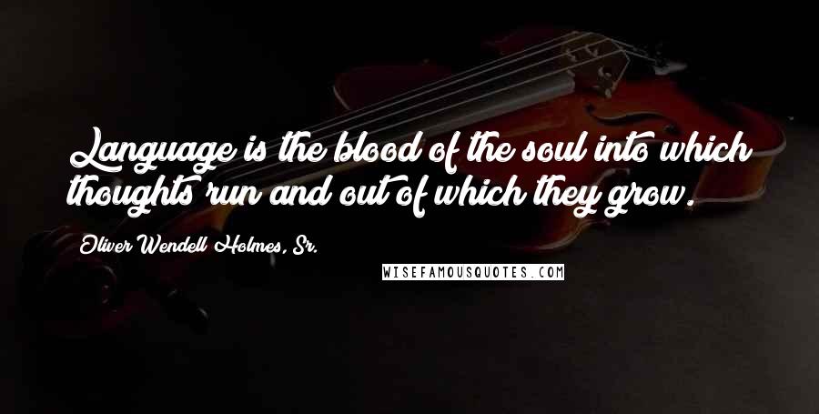 Oliver Wendell Holmes, Sr. quotes: Language is the blood of the soul into which thoughts run and out of which they grow.