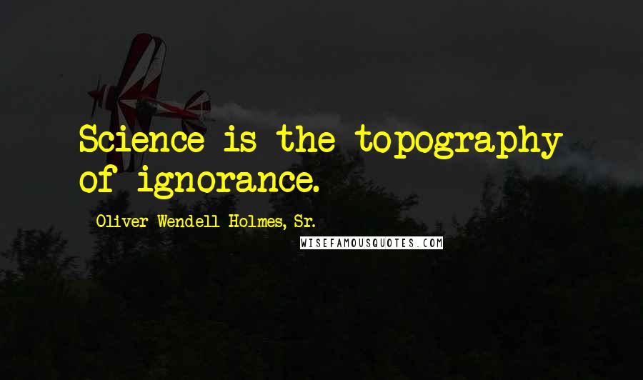 Oliver Wendell Holmes, Sr. quotes: Science is the topography of ignorance.