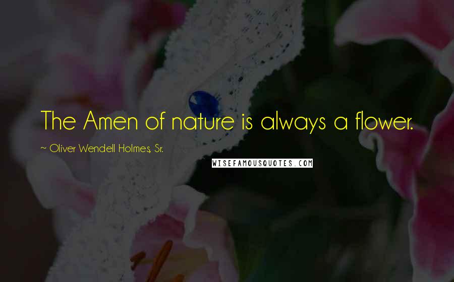 Oliver Wendell Holmes, Sr. quotes: The Amen of nature is always a flower.