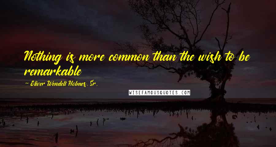 Oliver Wendell Holmes, Sr. quotes: Nothing is more common than the wish to be remarkable