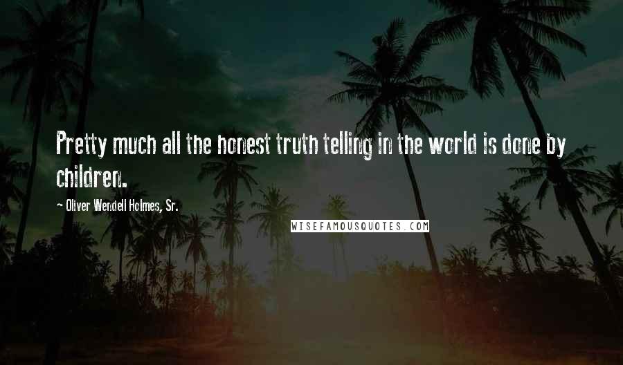 Oliver Wendell Holmes, Sr. quotes: Pretty much all the honest truth telling in the world is done by children.