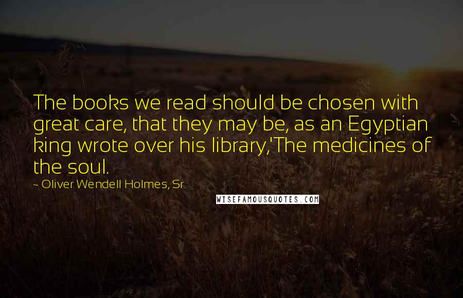 Oliver Wendell Holmes, Sr. quotes: The books we read should be chosen with great care, that they may be, as an Egyptian king wrote over his library,'The medicines of the soul.