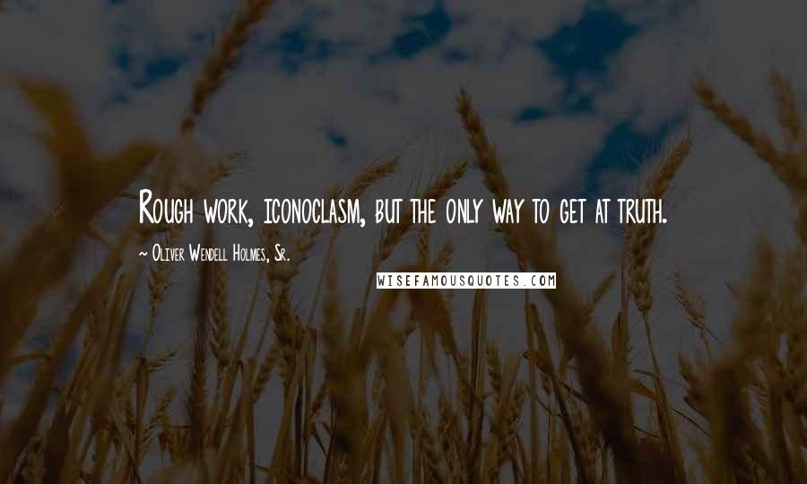 Oliver Wendell Holmes, Sr. quotes: Rough work, iconoclasm, but the only way to get at truth.