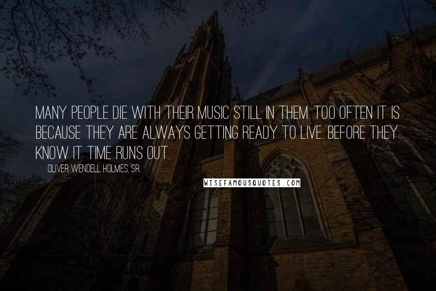 Oliver Wendell Holmes, Sr. quotes: Many people die with their music still in them. Too often it is because they are always getting ready to live. Before they know it time runs out.