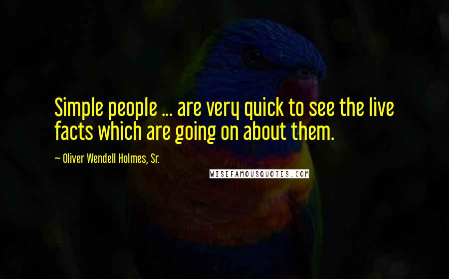 Oliver Wendell Holmes, Sr. quotes: Simple people ... are very quick to see the live facts which are going on about them.