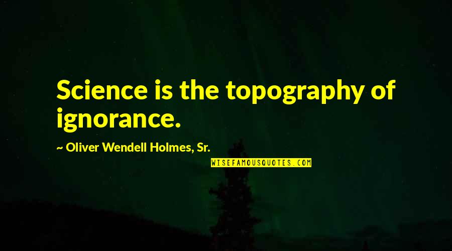 Oliver Wendell Quotes By Oliver Wendell Holmes, Sr.: Science is the topography of ignorance.
