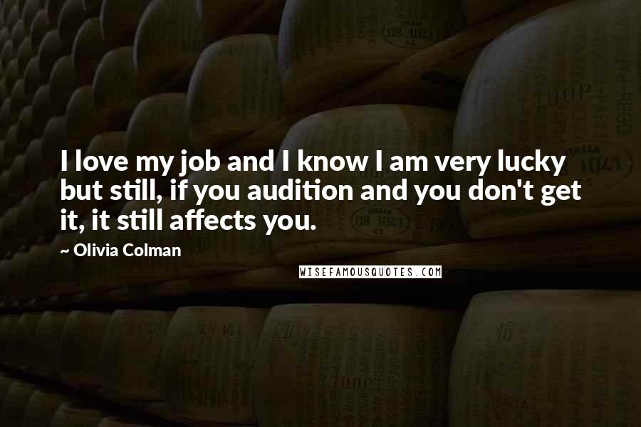 Olivia Colman quotes: I love my job and I know I am very lucky but still, if you audition and you don't get it, it still affects you.