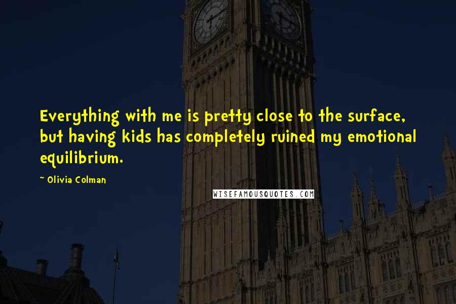 Olivia Colman quotes: Everything with me is pretty close to the surface, but having kids has completely ruined my emotional equilibrium.