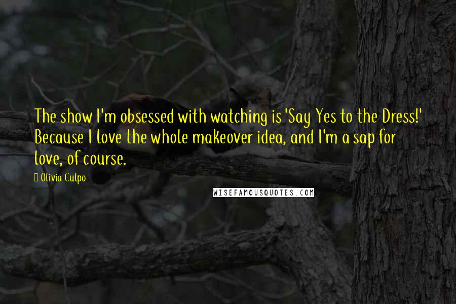 Olivia Culpo quotes: The show I'm obsessed with watching is 'Say Yes to the Dress!' Because I love the whole makeover idea, and I'm a sap for love, of course.