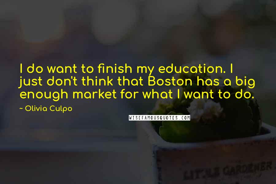 Olivia Culpo quotes: I do want to finish my education. I just don't think that Boston has a big enough market for what I want to do.