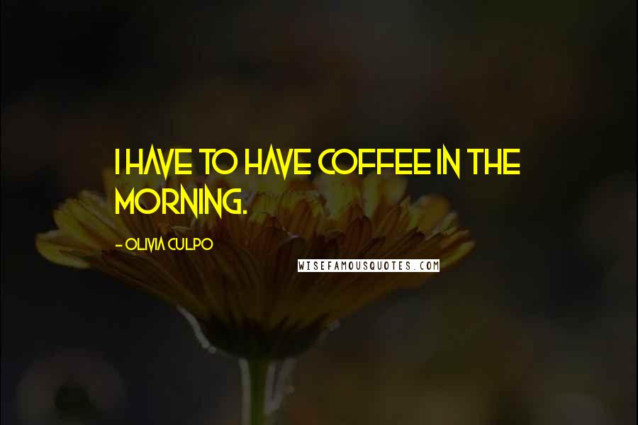 Olivia Culpo quotes: I have to have coffee in the morning. Olivia Culpo quotes: I have to have coffee in the morning.
