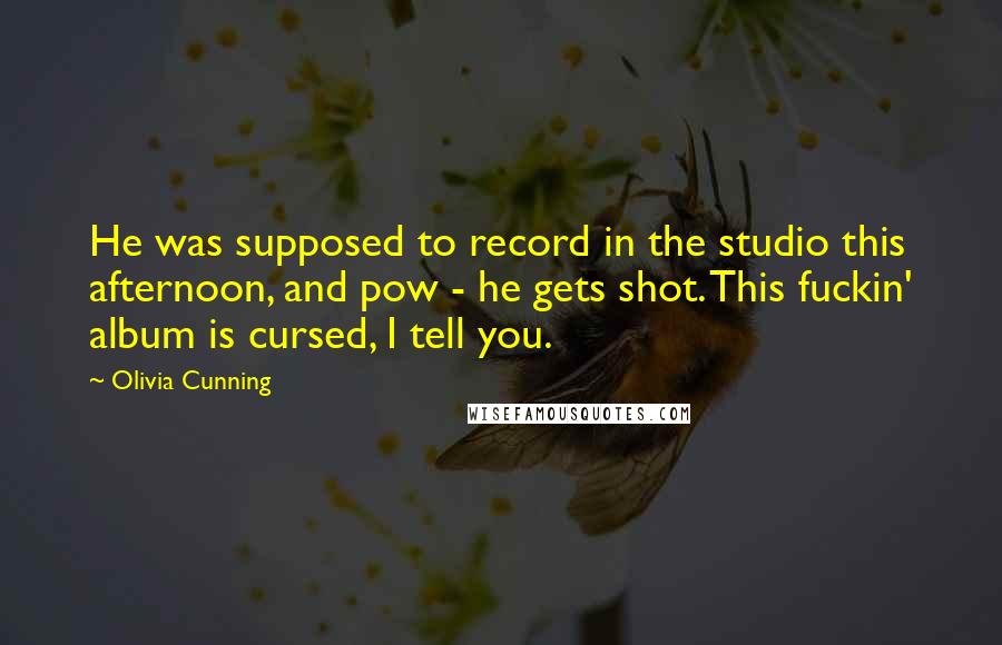 Olivia Cunning quotes: He was supposed to record in the studio this afternoon, and pow - he gets shot. This fuckin' album is cursed, I tell you.