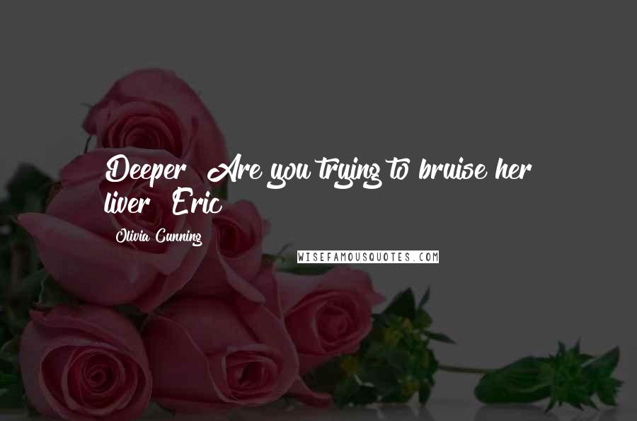 Olivia Cunning quotes: Deeper? Are you trying to bruise her liver?~Eric