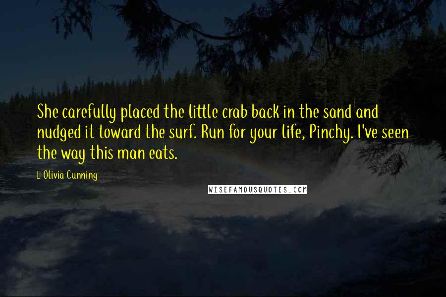 Olivia Cunning quotes: She carefully placed the little crab back in the sand and nudged it toward the surf. Run for your life, Pinchy. I've seen the way this man eats.