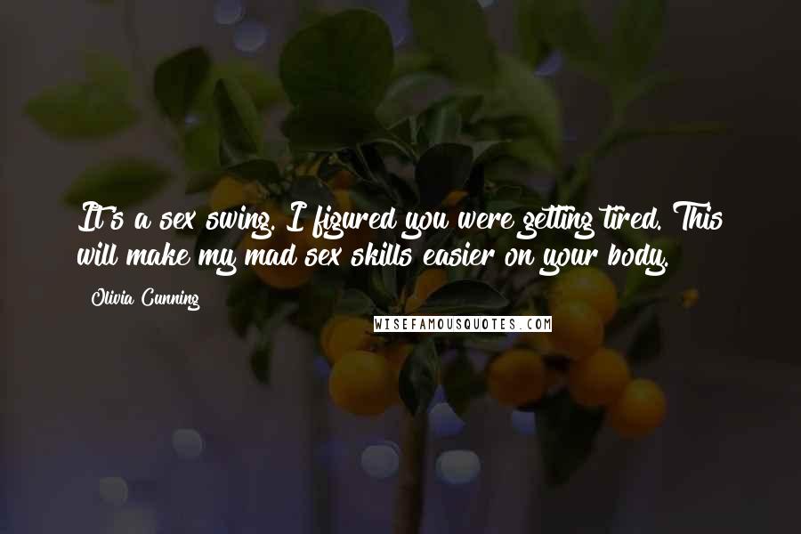 Olivia Cunning quotes: It's a sex swing. I figured you were getting tired. This will make my mad sex skills easier on your body. Olivia Cunning quotes: It's a sex swing. I figured you were getting tired. This will make my mad sex skills easier on your body.