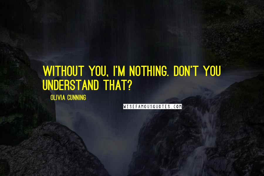 Olivia Cunning quotes: Without you, I'm nothing. Don't you understand that?