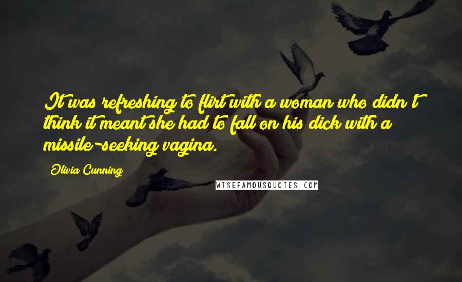 Olivia Cunning quotes: It was refreshing to flirt with a woman who didn't think it meant she had to fall on his dick with a missile-seeking vagina.